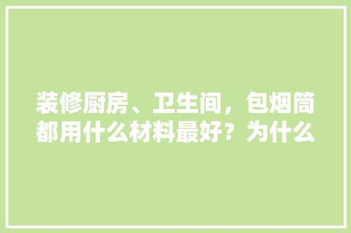 装修厨房、卫生间，包烟筒都用什么材料最好？为什么，装修厨房要准备什么材料呢。 装修厨房、卫生间，包烟筒都用什么材料最好？为什么，装修厨房要准备什么材料呢。 装修知识