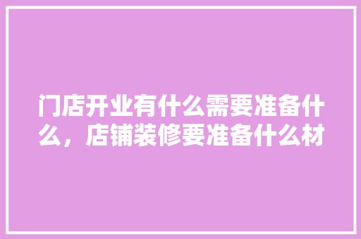 门店开业有什么需要准备什么，店铺装修要准备什么材料呢。 门店开业有什么需要准备什么，店铺装修要准备什么材料呢。 家居装饰