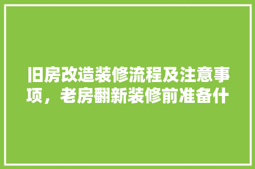 旧房改造装修流程及注意事项，老房翻新装修前准备什么东西。 旧房改造装修流程及注意事项，老房翻新装修前准备什么东西。 二手房