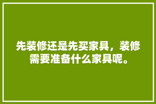 先装修还是先买家具，装修需要准备什么家具呢。 先装修还是先买家具，装修需要准备什么家具呢。 家居装饰