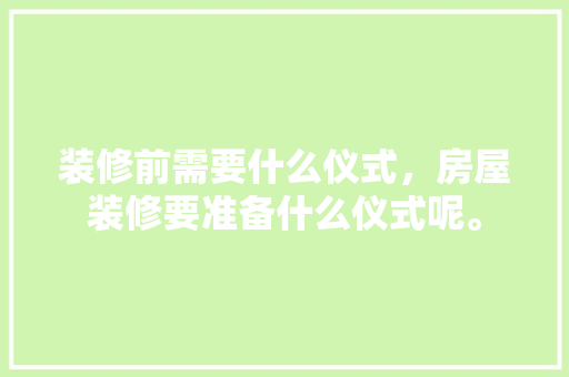 装修前需要什么仪式，房屋装修要准备什么仪式呢。 装修前需要什么仪式，房屋装修要准备什么仪式呢。 装修知识