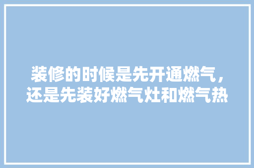 装修的时候是先开通燃气，还是先装好燃气灶和燃气热水器，装修需要先准备什么资料呢。 装修的时候是先开通燃气，还是先装好燃气灶和燃气热水器，装修需要先准备什么资料呢。 家居装饰