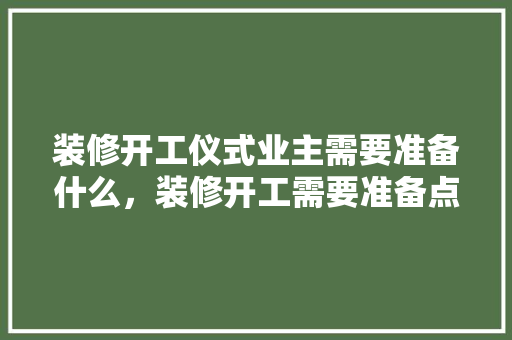 装修开工仪式业主需要准备什么，装修开工需要准备点什么东西。 装修开工仪式业主需要准备什么，装修开工需要准备点什么东西。 二手房