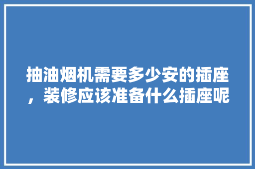 抽油烟机需要多少安的插座，装修应该准备什么插座呢。 抽油烟机需要多少安的插座，装修应该准备什么插座呢。 家居设计