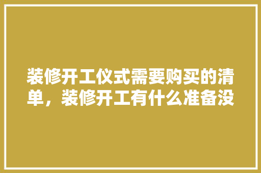 装修开工仪式需要购买的清单，装修开工有什么准备没。 装修开工仪式需要购买的清单，装修开工有什么准备没。 家居装饰