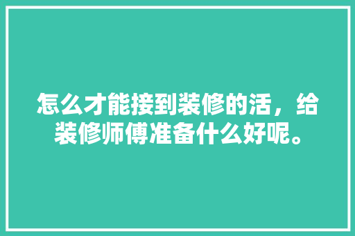 怎么才能接到装修的活，给装修师傅准备什么好呢。 怎么才能接到装修的活，给装修师傅准备什么好呢。 家居装饰