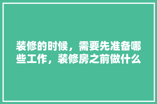 装修的时候，需要先准备哪些工作，装修房之前做什么准备好呢。 装修的时候，需要先准备哪些工作，装修房之前做什么准备好呢。 家居设计