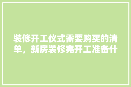 装修开工仪式需要购买的清单，新房装修完开工准备什么东西。 装修开工仪式需要购买的清单，新房装修完开工准备什么东西。 装修知识
