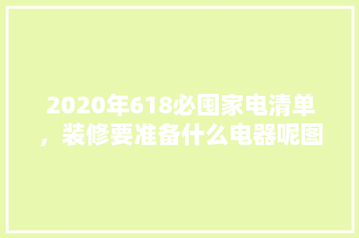 2020年618必囤家电清单，装修要准备什么电器呢图片。 2020年618必囤家电清单，装修要准备什么电器呢图片。 二手房