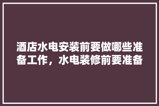 酒店水电安装前要做哪些准备工作，水电装修前要准备什么东西。 酒店水电安装前要做哪些准备工作，水电装修前要准备什么东西。 二手房