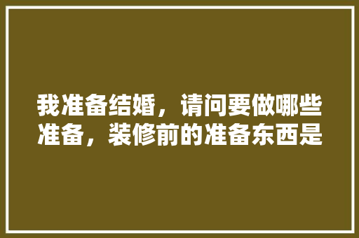 我准备结婚，请问要做哪些准备，装修前的准备东西是什么意思。 我准备结婚，请问要做哪些准备，装修前的准备东西是什么意思。 家居设计