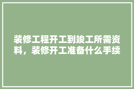 装修工程开工到竣工所需资料，装修开工准备什么手续好。 装修工程开工到竣工所需资料，装修开工准备什么手续好。 装修知识