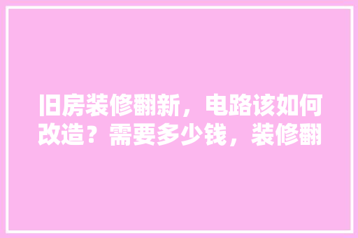 旧房装修翻新，电路该如何改造？需要多少钱，装修翻新要做什么准备呢视频。 旧房装修翻新，电路该如何改造？需要多少钱，装修翻新要做什么准备呢视频。 二手房