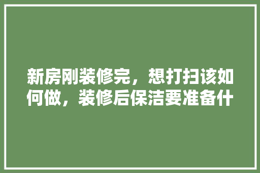 新房刚装修完，想打扫该如何做，装修后保洁要准备什么东西。 新房刚装修完，想打扫该如何做，装修后保洁要准备什么东西。 家居装饰