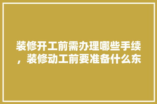 装修开工前需办理哪些手续，装修动工前要准备什么东西。 装修开工前需办理哪些手续，装修动工前要准备什么东西。 家居装饰
