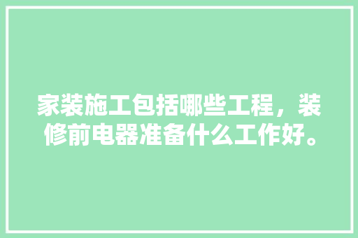 家装施工包括哪些工程，装修前电器准备什么工作好。 家装施工包括哪些工程，装修前电器准备什么工作好。 二手房