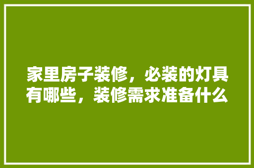 家里房子装修，必装的灯具有哪些，装修需求准备什么材料好。 家里房子装修，必装的灯具有哪些，装修需求准备什么材料好。 买房须知