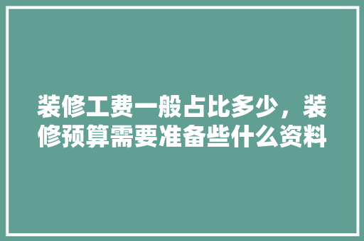 装修工费一般占比多少，装修预算需要准备些什么资料。 装修工费一般占比多少，装修预算需要准备些什么资料。 家居装饰
