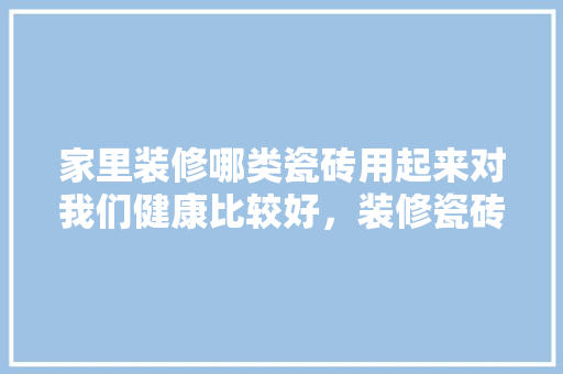 家里装修哪类瓷砖用起来对我们健康比较好，装修瓷砖需要准备什么材料。 家里装修哪类瓷砖用起来对我们健康比较好，装修瓷砖需要准备什么材料。 家居设计