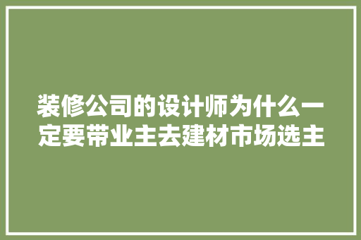 装修公司的设计师为什么一定要带业主去建材市场选主材，难道建材市场会给他们公司回扣，去装修公司上班准备什么材料。 装修公司的设计师为什么一定要带业主去建材市场选主材，难道建材市场会给他们公司回扣，去装修公司上班准备什么材料。 家居设计