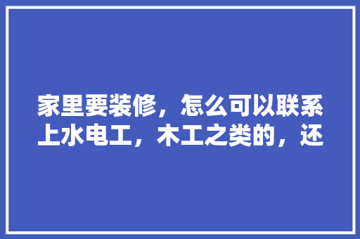 家里要装修，怎么可以联系上水电工，木工之类的，还有装修公司，装修房子咨询要准备些什么资料呢英语。 家里要装修，怎么可以联系上水电工，木工之类的，还有装修公司，装修房子咨询要准备些什么资料呢英语。 买房须知