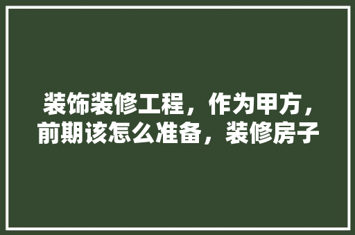 装饰装修工程，作为甲方，前期该怎么准备，装修房子前做些什么准备工作。 装饰装修工程，作为甲方，前期该怎么准备，装修房子前做些什么准备工作。 家居设计