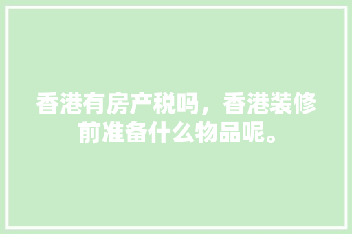 香港有房产税吗，香港装修前准备什么物品呢。 香港有房产税吗，香港装修前准备什么物品呢。 买房须知