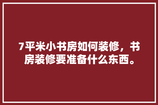 7平米小书房如何装修，书房装修要准备什么东西。 7平米小书房如何装修，书房装修要准备什么东西。 家居设计