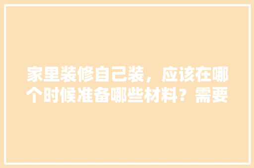 家里装修自己装，应该在哪个时候准备哪些材料？需要几个月时间，装修房子前准备什么东西好。 家里装修自己装，应该在哪个时候准备哪些材料？需要几个月时间，装修房子前准备什么东西好。 装修知识
