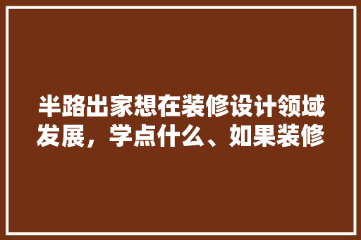 半路出家想在装修设计领域发展，学点什么、如果装修设计创业的话，需要哪些条件，创业装修准备什么材料好。 半路出家想在装修设计领域发展，学点什么、如果装修设计创业的话，需要哪些条件，创业装修准备什么材料好。 二手房