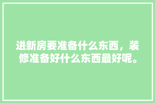 进新房要准备什么东西，装修准备好什么东西最好呢。 进新房要准备什么东西，装修准备好什么东西最好呢。 二手房