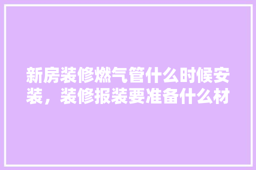新房装修燃气管什么时候安装，装修报装要准备什么材料。 新房装修燃气管什么时候安装，装修报装要准备什么材料。 买房须知
