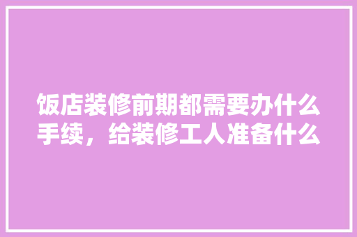 饭店装修前期都需要办什么手续，给装修工人准备什么手续呢。 饭店装修前期都需要办什么手续，给装修工人准备什么手续呢。 装修知识
