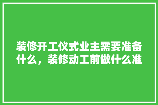 装修开工仪式业主需要准备什么，装修动工前做什么准备呢视频。 装修开工仪式业主需要准备什么，装修动工前做什么准备呢视频。 买房须知