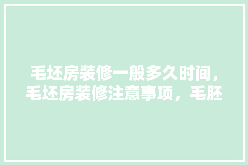 毛坯房装修一般多久时间，毛坯房装修注意事项，毛胚房装修前准备什么东西。 毛坯房装修一般多久时间，毛坯房装修注意事项，毛胚房装修前准备什么东西。 家居设计