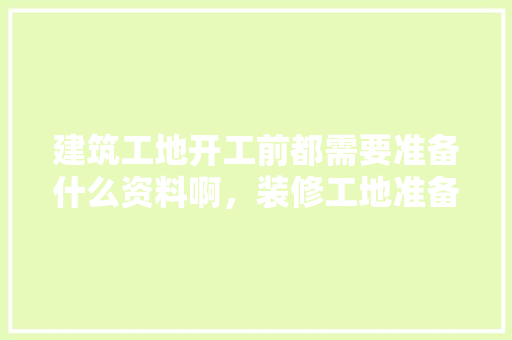 建筑工地开工前都需要准备什么资料啊，装修工地准备什么东西好。 建筑工地开工前都需要准备什么资料啊，装修工地准备什么东西好。 二手房
