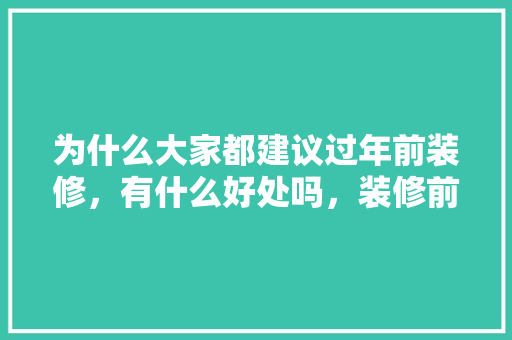 为什么大家都建议过年前装修，有什么好处吗，装修前准备好什么东西好呢。 为什么大家都建议过年前装修，有什么好处吗，装修前准备好什么东西好呢。 买房须知