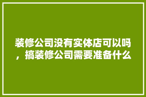 装修公司没有实体店可以吗，搞装修公司需要准备什么东西。 装修公司没有实体店可以吗，搞装修公司需要准备什么东西。 家居装饰