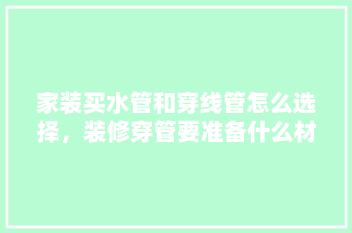 家装买水管和穿线管怎么选择，装修穿管要准备什么材料呢。 家装买水管和穿线管怎么选择，装修穿管要准备什么材料呢。 家居设计