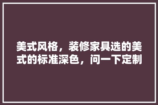 美式风格，装修家具选的美式的标准深色，问一下定制衣柜和门选什么颜色更好一点，美式装修需要准备什么东西。 美式风格，装修家具选的美式的标准深色，问一下定制衣柜和门选什么颜色更好一点，美式装修需要准备什么东西。 装修知识
