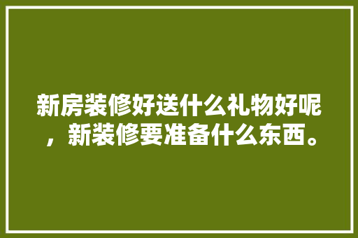 新房装修好送什么礼物好呢，新装修要准备什么东西。 新房装修好送什么礼物好呢，新装修要准备什么东西。 买房须知