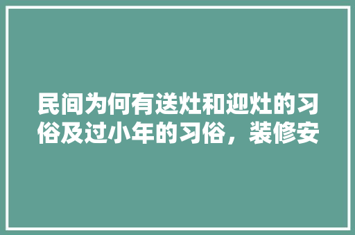 民间为何有送灶和迎灶的习俗及过小年的习俗，装修安灶日子要准备什么东西。 二手房