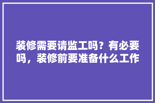 装修需要请监工吗？有必要吗，装修前要准备什么工作呢。 装修需要请监工吗？有必要吗，装修前要准备什么工作呢。 二手房