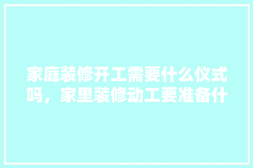 家庭装修开工需要什么仪式吗，家里装修动工要准备什么东西。 家庭装修开工需要什么仪式吗，家里装修动工要准备什么东西。 家居装饰