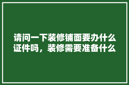 请问一下装修铺面要办什么证件吗，装修需要准备什么证件呢英语。 请问一下装修铺面要办什么证件吗，装修需要准备什么证件呢英语。 家居设计
