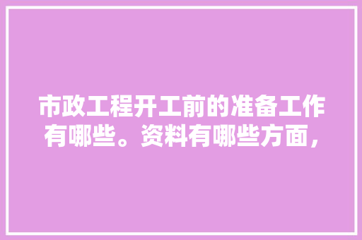 市政工程开工前的准备工作有哪些。资料有哪些方面，装修之前都应该准备什么东西。 市政工程开工前的准备工作有哪些。资料有哪些方面，装修之前都应该准备什么东西。 家居装饰