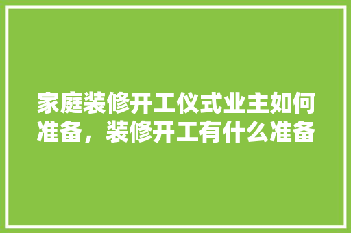 家庭装修开工仪式业主如何准备，装修开工有什么准备的东西。 家庭装修开工仪式业主如何准备，装修开工有什么准备的东西。 装修知识