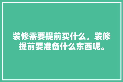 装修需要提前买什么，装修提前要准备什么东西呢。 装修需要提前买什么，装修提前要准备什么东西呢。 买房须知
