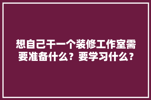 想自己干一个装修工作室需要准备什么？要学习什么？求大佬们传授一下经验，装修钱的准备工作是什么工作。 想自己干一个装修工作室需要准备什么？要学习什么？求大佬们传授一下经验，装修钱的准备工作是什么工作。 二手房