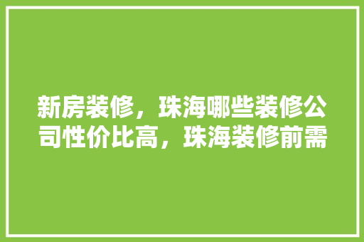 新房装修,珠海哪些装修公司性价比高,珠海装修前需要准备什么东西。 家居装饰 新房装修,珠海哪些装修公司性价比高,珠海装修前需要准备什么东西。 新房装修,珠海哪些装修公司性价比高,珠海装修前需要准备什么东西。 家居装饰